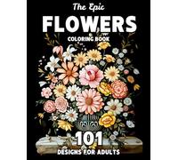 The Epic Flowers Coloring Book: 101 Realistic Flower Coloring Pages for Adults - Botanical Designs of Tulips, Roses, Wildflowers & More for Relaxation and Mindful Creativity (The Epic Coloring Books)