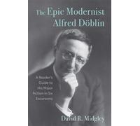 The Epic Modernist Alfred Doblin : A Reader’s Guide to His Major Fiction in Six Excursions