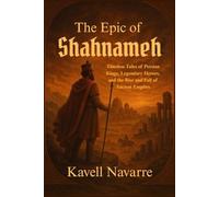 The Epic of Shahnameh: Timeless Tales of Persian Kings, Legendary Heroes, and the Rise and Fall of Ancient Empires