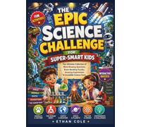 THE EPIC SCIENCE CHALLENGE FOR SUPER-SMART KIDS: The Ultimate Collection of Mind-Blowing Questions, Brain-Bending Puzzles, Amazing Experiments & Incredible Science Facts