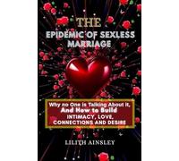 THE EPIDEMIC OF SEXLESS MARRIAGE: WHY NO ONE IS TALKING ABOUT IT, HOW TO BUILD INTIMACY, LOVE, CONNECTION AND DESIRE