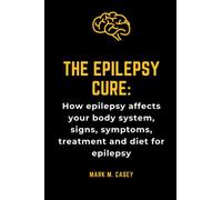 The epilepsy cure: How epilepsy affects your body system, signs, symptoms, treatment and diet for epilepsy