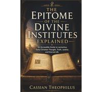 The Epitome of the Divine Institutes Explained: An Accessible Guide to Lactantius, Early Christian Thought, Truth, Justice, and Eternal Life
