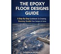 THE EPOXY FLOOR DESIGNS GUIDE: A Step-By-Step Guidebook To Creating Stunning, Durable Floor Designs At Home