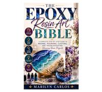 The Epoxy Resin Art Bible: A Complete Step-by-Step Guide to Mixing, Pouring, Casting, and Troubleshooting Stunning Resin Projects