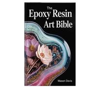 The Epoxy Resin Art Bible: A Step-by-Step Manual to Mastering Resin Techniques, Tools, and Creative Projects