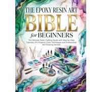 The Epoxy Resin Art Bible for Beginners: The Ultimate Resin Crafting Guide with Step-by-Step Tutorials, DIY Projects, Color Techniques and Professional Art Finishing Secrets
