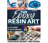 THE EPOXY RESIN ART FOR BEGINNERS: A Beginner Friendly Step by Step Resin Art Guide with Illustrated Projects to Help You Avoid Errors and Create Modern Designs That Look Professional