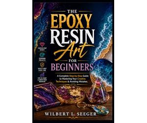 The Epoxy Resin Art For Beginners: A Complete Step-by-Step Guide to Mastering Your Creative Techniques & Avoiding Mistakes
