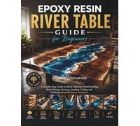 THE EPOXY RESIN RIVER TABLE GUIDE FOR BEGINNERS: A Step-by-Step Guide to Wood Selection, Mold Building, Resin Mixing, Pouring, Sanding, Curing, and Finishing Beautiful Resin Furniture