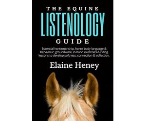 The Equine Listenology Guide - Essential horsemanship, horse body language & behaviour, groundwork, in-hand exercises & riding lessons to develop ... connection & collection. (Listenology Series)