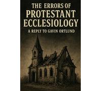 The Errors of Protestant Ecclesiology: A Reply to Gavin Ortlund (The Errors of Protestantism)