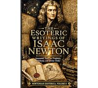 The Esoteric Writings of Isaac Newton: Annotated Texts on Prophecy, Alchemy, and Divine Order (Newtonian Esoterica)