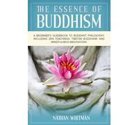 The Essence of Buddhism: A Beginner’s Guidebook to Buddhist Philosophy, Including Zen Teachings, Tibetan Buddhism, and Mindfulness Meditations