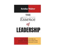 The Essence of Leadership: Guiding Others with Effective Strategies, Building Successful Teams for Personal and Professional Growth (The Essence series)