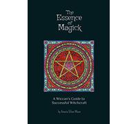 The Essence of Magick: A Wiccan's Guide to Successful Witchcraft