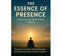 The Essence of Presence Awakening the Quiet Power Within: Experience freedom beyond thought and rediscover peace in every moment