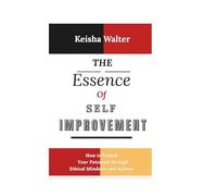 THE ESSENCE OF SELF IMPROVEMENT: How to Unlock Your Potential through Ethical Mindsets and Actions (The Essence series)