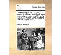 The Essence of the Douglas Cause. to Which Is Subjoined, Some Observations on a Pamphlet Lately Published, Intitled, Considerations on the Douglas Cause.