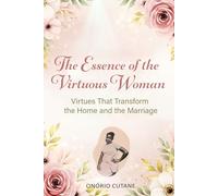 THE ESSENCE OF THE VIRTUOUS WOMAN: Virtues That Transform the Home and Marriage