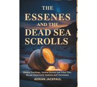 THE ESSENES AND THE DEAD SEA SCROLLS: Hidden Teachings, Ancient Secrets, and What They Reveal About Early Judaism and Christianity