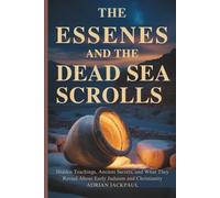 THE ESSENES AND THE DEAD SEA SCROLLS: Hidden Teachings, Ancient Secrets, and What They Reveal About Early Judaism and Christianity