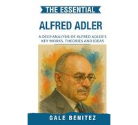 The Essential Alfred Adler: A Deep Analysis Of Alfred Adler's Key Works, Theories and Ideas: Individual Psychology, Inferiority Complex, Birth Order & Social Interest