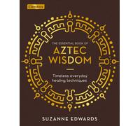 The Essential Book of Aztec Wisdom : Timeless Everyday Healing Techniques