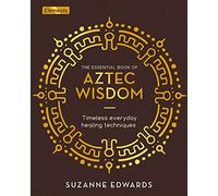 The Essential Book of Aztec Wisdom: Timeless Everyday Healing Techniques (Elements)