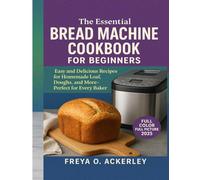 The Essential Bread Machine Cookbook for Beginners: Easy and Delicious Recipes for Homemade Loaf, Doughs, and More-Perfect for Every Baker
