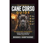 THE ESSENTIAL CANE CORSO GUIDE: Training, Behavior, Health, and Ownership Challenges-A Realistic Guide to Living With and Managing a Powerful Guard Dog