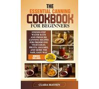 The Essential Canning Cookbook for Beginners: Step-by-Step Water Bath and Pressure Canning Recipes for Preserving Vegetables, Fruits, Legumes, and More the Safe, Easy Way.