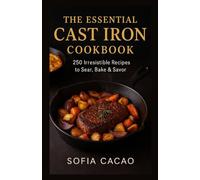 The Essential Cast Iron Cookbook: 250 Irresistible Recipes to Sear, Bake & Savor (All-American Flavors by Sofia Cacao)