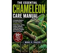 THE ESSENTIAL CHAMELEON CARE MANUAL: A Complete Beginner To Expert Guide To Chameleon Care, Habitat Setup, Lighting, Feeding, Hydration, Health Management, And Raising A Healthy Stress-Free Reptile