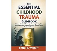 THE ESSENTIAL CHILDHOOD TRAUMA GUIDEBOOK: Master Practical Strategies For Regulating The Nervous System And Overcoming Trauma Bonds And Toxic Shame