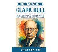 The Essential Clark Hull: A Deep Analysis Of Clark Hull's Key Books, Theories and Ideas: Drive Reduction Theory, Behaviour, Habit Strength & Systematic Learning