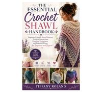 The Essential Crochet Shawl Handbook: Beginner-Friendly Shawl Patterns, Practical Instructions, Finishing Techniques, and Beautiful Wraps for Beginners and Beyond