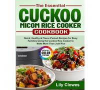 The Essential Cuckoo Micom Rice Cooker Cookbook: Quick, Healthy & Flavor-Packed Recipes for Busy Families Using the Cuckoo Rice Cooker to Make More Than Just Rice