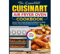 The Essential Cuisinart Air Fryer Oven Cookbook: Quick & Easy Crispy Recipes for Beginners to Make Healthy, Flavor-Packed Meals Every Day