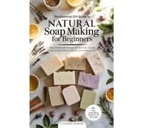 The Essential DIY Guide to Natural Soap Making for Beginners: Easy Homemade Recipes Using Herbs, Spices and Essential Oils for Healthy and Glowing Skin