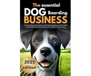 The Essential Dog Boarding Business 2025: A Comprehensive Guide to Starting, Managing, and Growing a Successful Pet Care Business for Modern Dog Owners