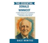 The Essential Donald Winnicott: A Deep Analysis Of Donald Winnicott's Key Books, Theories and Ideas: Object Relations, True & False Self, Transitional Objects & Early Development