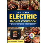 The Essential Electric Smoker Cookbook: Quick & Easy Electric Smoker Recipes for Beginners Featuring Meat, Poultry, Fish, Cheese, Vegetables, and Delicious Side Dishes