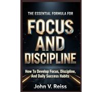 THE ESSENTIAL FORMULA FOR FOCUS AND DISCIPLINE: How To Develop Focus, Discipline, And Daily Success Habit