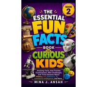 The Essential Fun Facts Book For Curious Kids - Book 2: Amazing Facts, Kid-Friendly Explanations, Mini Challenges, and Trivia Quizzes About History, ... AI, and Emotional Intelligence, and More