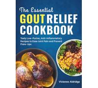 The Essential Gout Relief Cookbook: Tasty Low-Purine, Anti-Inflammatory Recipes to Ease Joint Pain and Prevent Flare-Ups