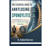 The Essential Guide to Ankylosing Spondylitis: Practical Solutions for Understanding Pain Management, Unlocking Effective Treatments for Life-Long Mobility and Thriving with Chronic Arthritis
