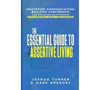 The Essential Guide to Assertive Living: Mastering Communication, Building Confidence, and Enhancing Relationships with Proven, Easy Techniques