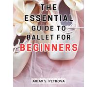 The Essential Guide to Ballet for Beginners: Unlock the Secrets of Ballet: A Comprehensive and User-Friendly Beginner's Handbook