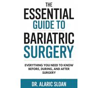 The Essential Guide to Bariatric Surgery: Everything You Need to Know Before, During, and After Surgery